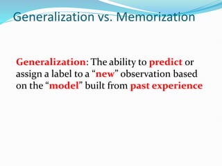 Generalization: The ability to predict or
assign a label to a “new” observation based
on the “model” built from past experience
Generalization vs. Memorization
 