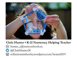 Chris Hunter • K-12 Numeracy Helping Teacher
hunter_c@surreyschools.ca
@ChrisHunter36
reflectionsinthewhy.wordpress.com/bcamt2019
 