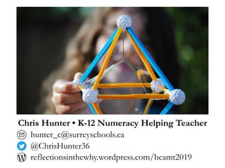Chris Hunter • K-12 Numeracy Helping Teacher
hunter_c@surreyschools.ca
@ChrisHunter36
reflectionsinthewhy.wordpress.com/bcamt2019
 