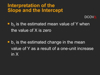 Interpretation of the
Slope and the Intercept
 b0 is the estimated mean value of Y when
the value of X is zero
 b1 is the estimated change in the mean
value of Y as a result of a one-unit increase
in X
DCOVA
 