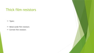 Thick film resistors
 Types:
 Metal oxide film resistors
 Cermet film resistors
 