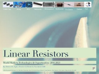 Date
Linear Resistors
By Dennis M. Zogbi, Director Of Research; Paumanok IMR
World Markets,Technologies & Opportunities: 2016-2021
SMD$Chip$ Array$ IPD$ Networks$ Wirewound$ Nichrome$ Tin$Oxide$ Carbon$ Foil$
©2016 Paumanok Publications, Inc. Slideshare Presentation About The Market Research Report “Linear Resistors: World Markets, Technologies & Opportunities: 2016-2021”
 