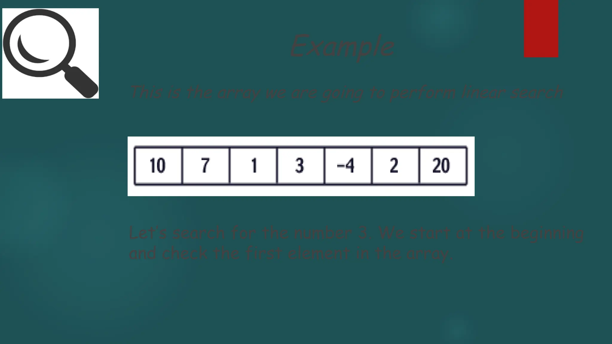 This is the array we are going to perform linear search
Let’s search for the number 3. We start at the beginning
and check the first element in the array.
Example
 