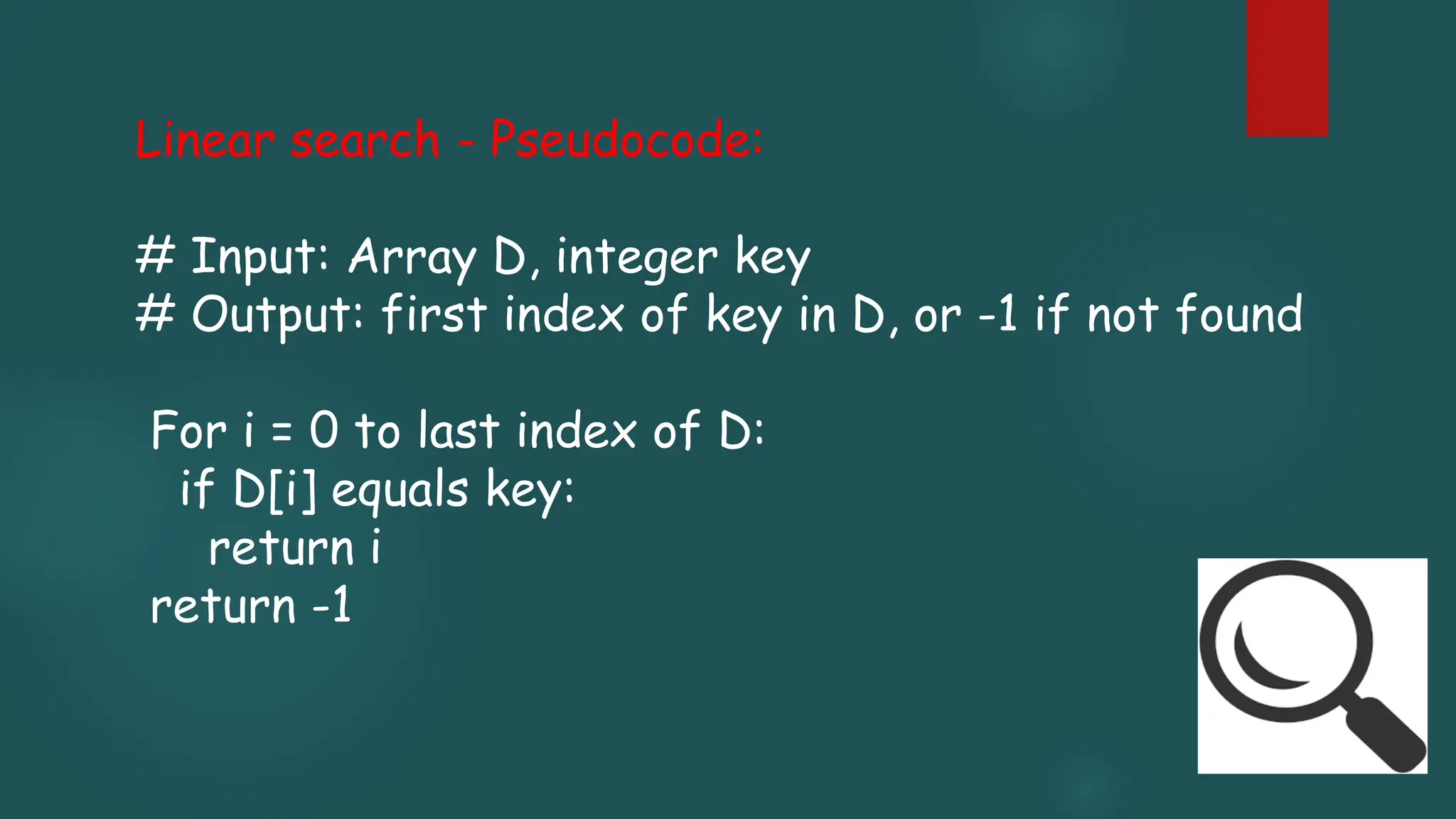 Linear search - Pseudocode:
# Input: Array D, integer key
# Output: first index of key in D, or -1 if not found
For i = 0 to last index of D:
if D[i] equals key:
return i
return -1
 