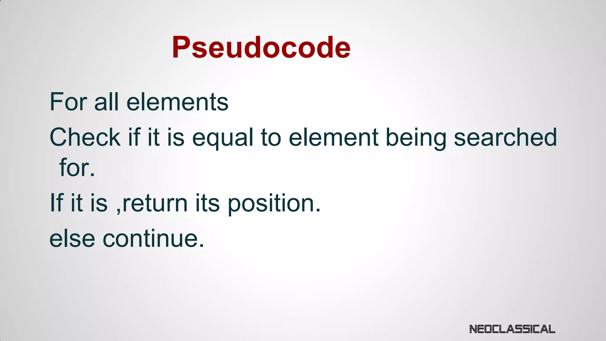 Pseudocode
For all elements
Check if it is equal to element being searched
for.
If it is ,return its position.
else continue.

 