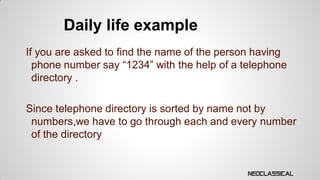 Daily life example
If you are asked to find the name of the person having
phone number say “1234” with the help of a telephone
directory .
Since telephone directory is sorted by name not by
numbers,we have to go through each and every number
of the directory

 