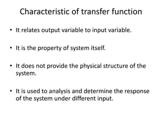Characteristic of transfer function
• It relates output variable to input variable.
• It is the property of system itself.
• It does not provide the physical structure of the
system.
• It is used to analysis and determine the response
of the system under different input.
 