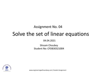 www.engineeringwithsandeep.com| Student Assignment
Assignment No. 04
Solve the set of linear equations
04.04.2021
Shivam Choubey
Student No: CFDB30321004
 