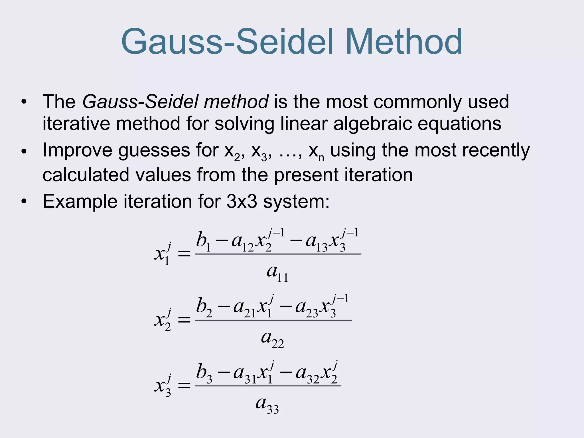 Gauss-Seidel Method The  Gauss-Seidel method  is the most commonly used iterative method for solving linear algebraic equations Improve guesses for x 2 , x 3 , …, x n  using the most recently calculated values from the present iteration Example iteration for 3x3 system: 