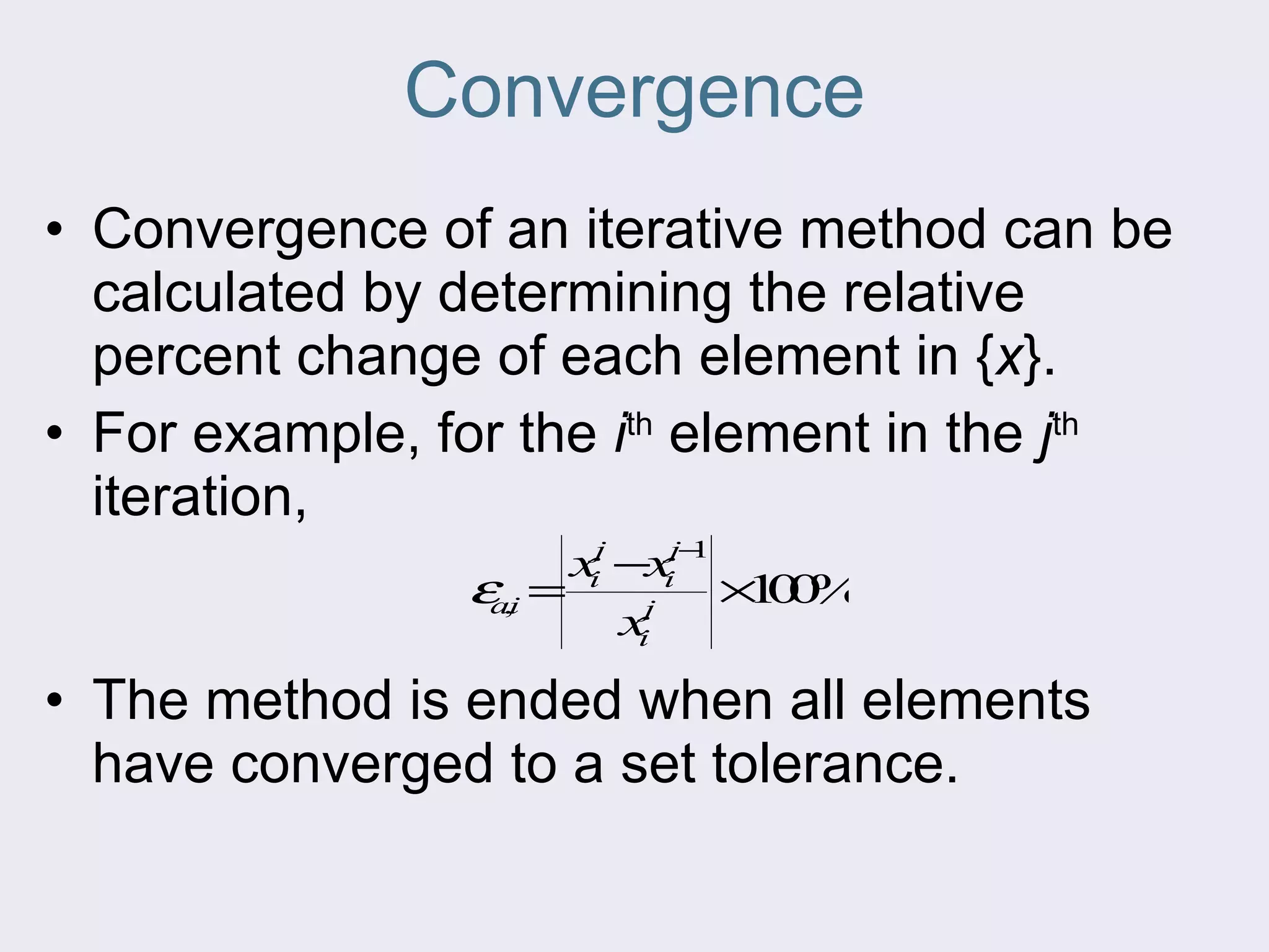 Convergence Convergence of an iterative method can be calculated by determining the relative percent change of each element in { x }.  For example, for the  i th  element in the  j th  iteration,  The method is ended when all elements have converged to a set tolerance. 