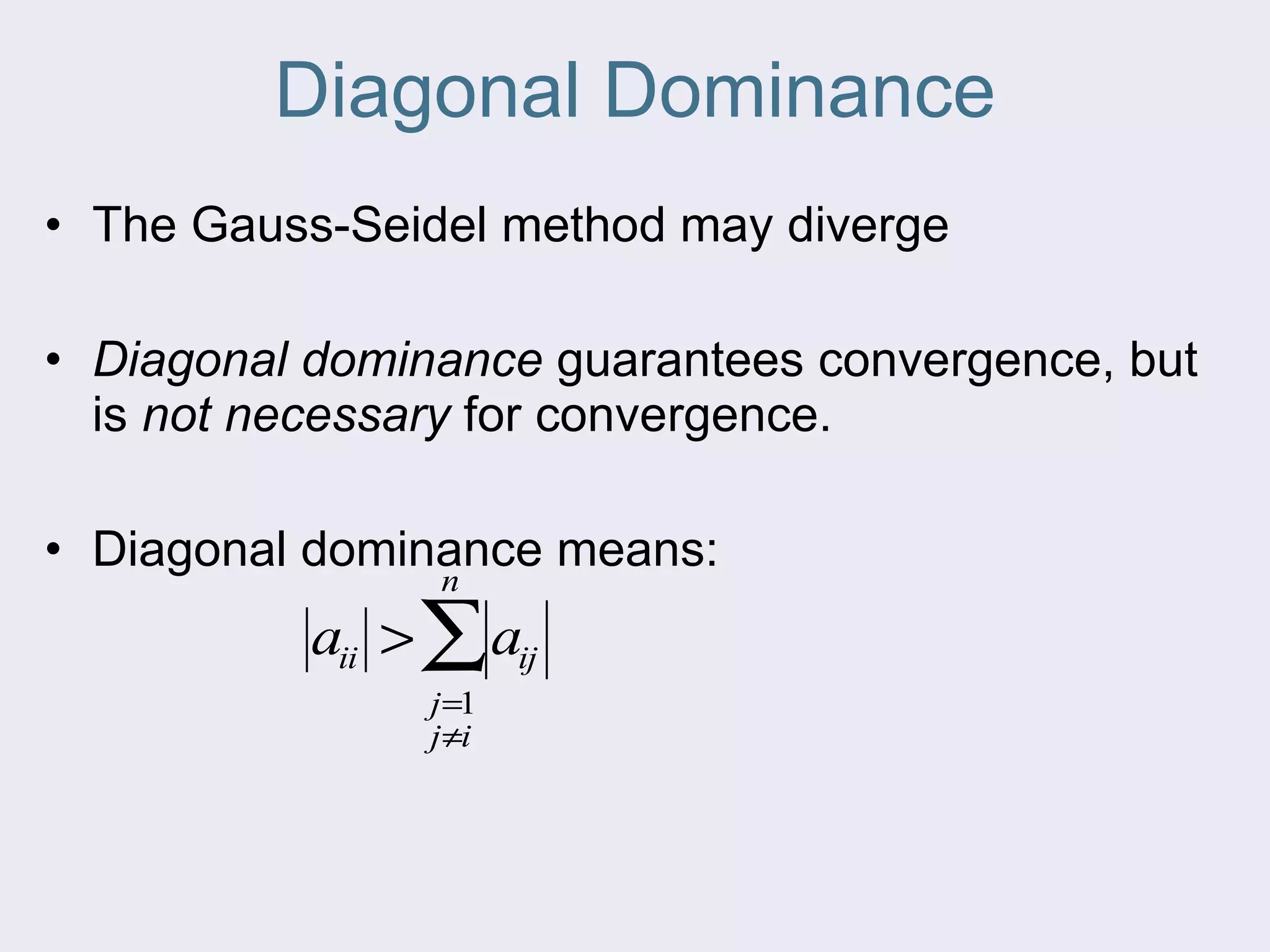 Diagonal Dominance The Gauss-Seidel method may diverge Diagonal dominance  guarantees convergence, but is  not necessary  for convergence. Diagonal dominance means: 
