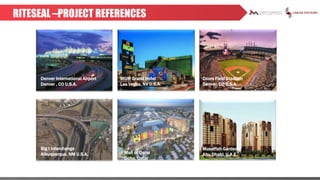 RITESEAL –PROJECT REFERENCES
Denver International Airport
Denver , CO U.S.A.
Coors Field Stadium
Denver, CO U.S.A.
Musaffah Gardens
Abu Dhabi, U.A.E.
Big I Interchange
Albuquerque, NM U.S.A.
MGM Grand Hotel
Las Vegas, NV U.S.A.
Mall of Qatar
Doha, Qatar
 