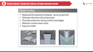PLASTER PROFILES, DECORATION PROFILES, ENTRANCE MATTING SYSTEMS
 Reduced the quantity of plaster up to 30 percent
 Shortens the time of construction
 Provide protection along corners and edges
 Reduces construction costs
 Easy to install
6
Plaster Profiles
 