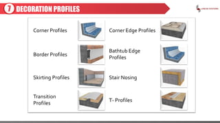 DECORATION PROFILES
Corner Profiles
Border Profiles
Skirting Profiles
Transition
Profiles
Corner Edge Profiles
Bathtub Edge
Profiles
Stair Nosing
T- Profiles
7
 