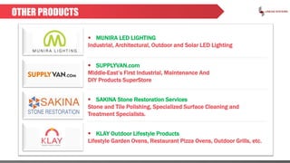 OTHER PRODUCTS
 SUPPLYVAN.com
Middle-East’s First Industrial, Maintenance And
DIY Products SuperStore
 SAKINA Stone Restoration Services
Stone and Tile Polishing, Specialized Surface Cleaning and
Treatment Specialists.
 KLAY Outdoor Lifestyle Products
Lifestyle Garden Ovens, Restaurant Pizza Ovens, Outdoor Grills, etc.
 MUNIRA LED LIGHTING
Industrial, Architectural, Outdoor and Solar LED Lighting
 