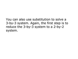 You can also use substitution to solve a  3-by-3 system. Again, the first step is to reduce the 3-by-3 system to a 2-by-2 system. 