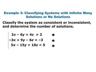 Classify the system as consistent or inconsistent, and determine the number of solutions. Example 3: Classifying Systems with Infinite Many Solutions or No Solutions 2 x  – 6 y  + 4 z  = 2 – 3 x  + 9 y –  6 z  = –3 5 x  – 15 y  + 10 z  = 5 1 2 3 