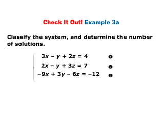 Check It Out!  Example 3a  Classify the system, and determine the number of solutions. 3 x  –  y  + 2 z  = 4 2 x  –  y +  3 z  = 7 – 9 x  + 3 y  – 6 z  = –12 1 2 3 