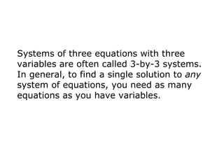 Systems of three equations with three variables are often called 3-by-3 systems. In general, to find a single solution to  any  system of equations, you need as many equations as you have variables. 