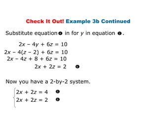 2 x  – 4 y  + 6 z  = 10 2 x  – 4( z  – 2) + 6 z  = 10 2 x  – 4 z  + 8 + 6 z  = 10 2 x  + 2 z  = 2 Now you have a 2-by-2 system. 2 x +   2 z  = 4   2 x  +  2 z  =  2  Check It Out!  Example 3b Continued  Substitute equation  in for  y  in equation  . 4 2 6 6 5 