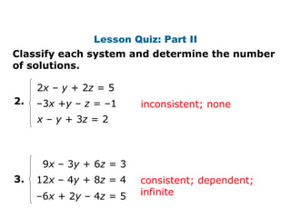 2. 3. 2 x  –  y  + 2 z  = 5 – 3 x  + y  –  z  = –1 x   –  y  + 3 z  = 2 9 x  – 3 y  + 6 z  = 3 12 x  – 4 y  + 8 z  = 4 – 6 x  + 2 y  – 4 z  = 5 inconsistent; none consistent; dependent; infinite Lesson Quiz: Part II Classify each system and determine the number of solutions. 