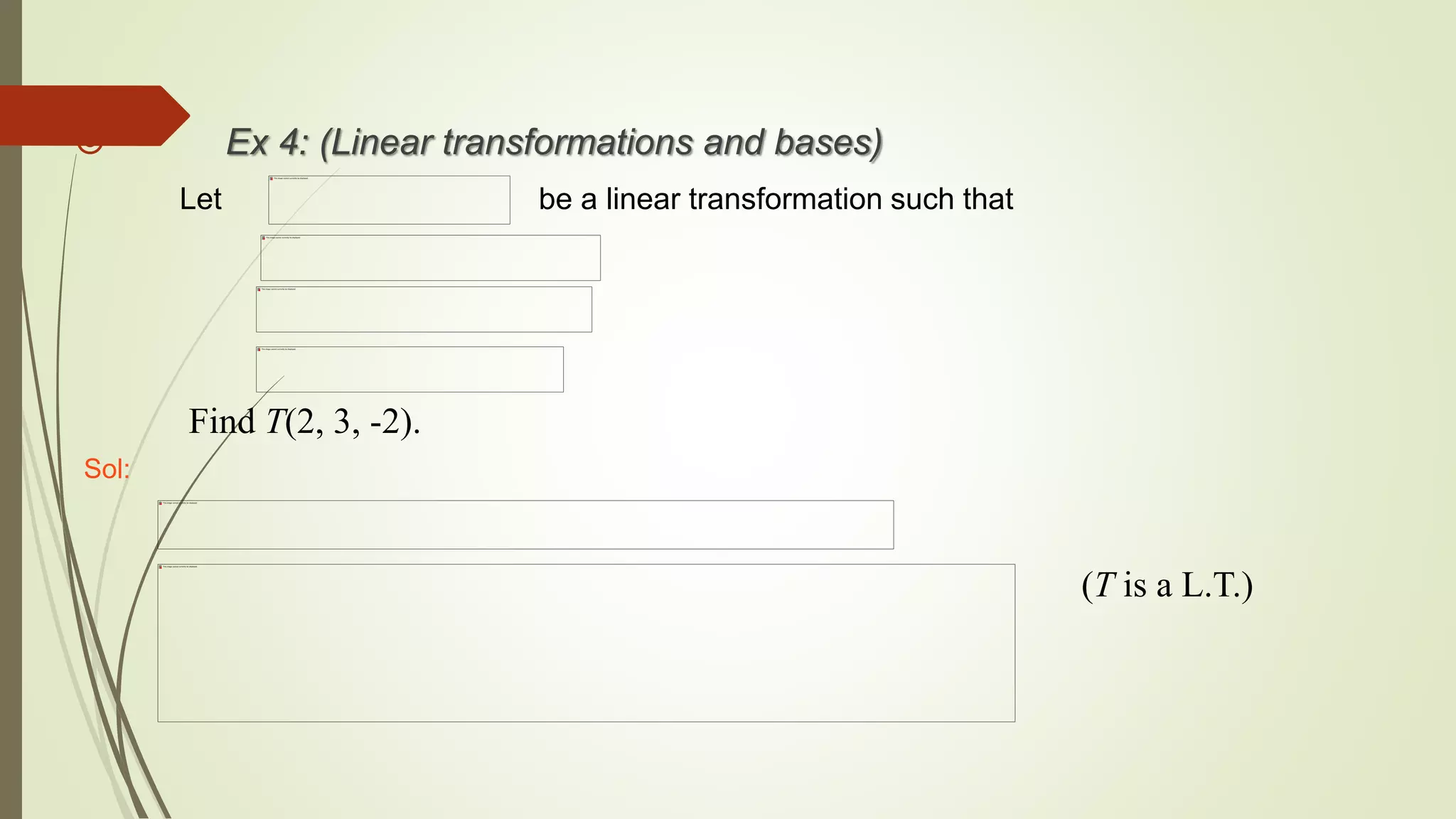  Ex 4: (Linear transformations and bases)
Let be a linear transformation such that
Sol:
(T is a L.T.)
Find T(2, 3, -2).
 