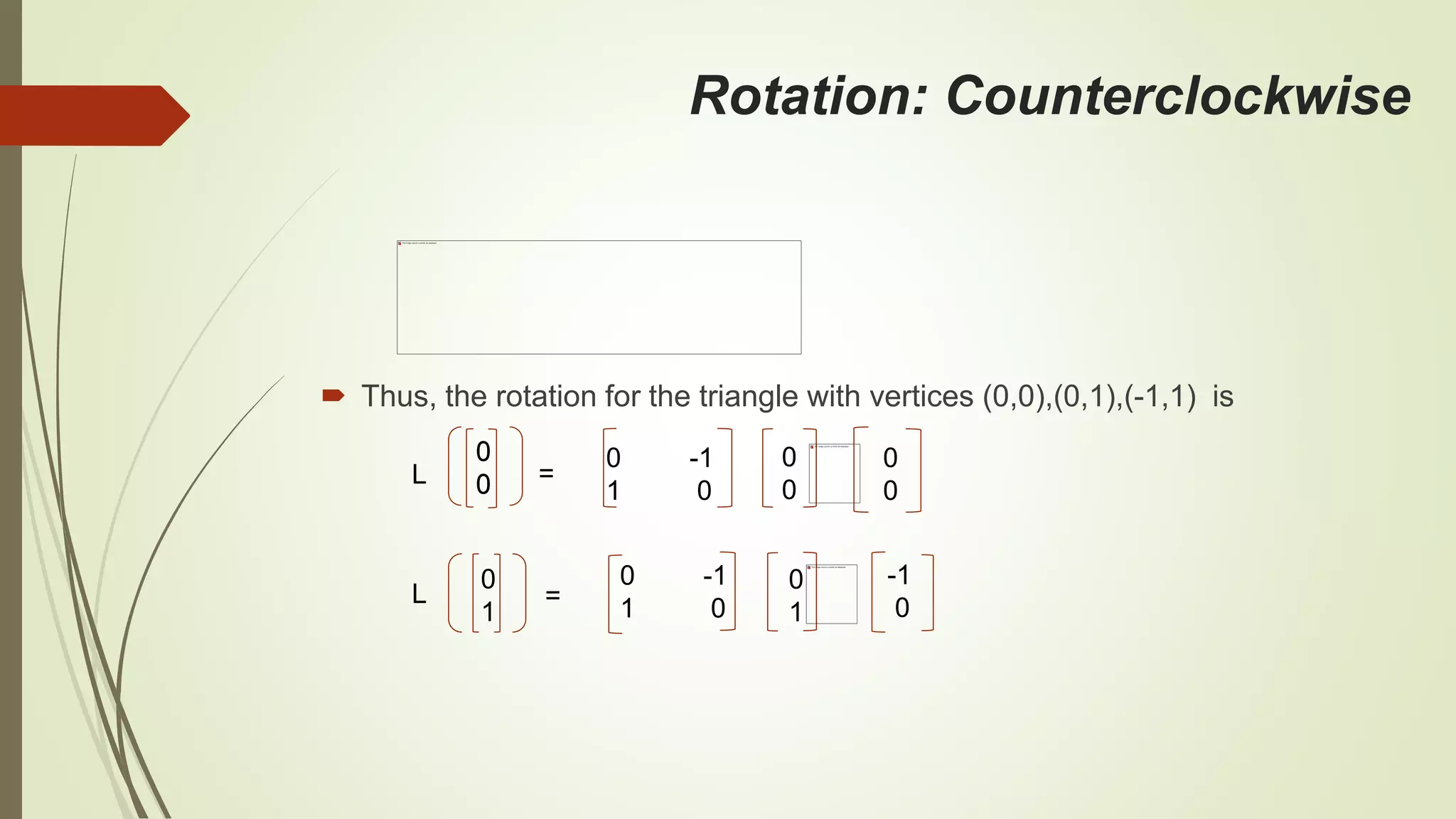 Rotation: Counterclockwise
 Thus, the rotation for the triangle with vertices (0,0),(0,1),(-1,1) is
=L
0 -1
1 0
0
0
0
0
0
0
L
0
0
0
1
=
0 -1
1 0
0
1
-1
0
 