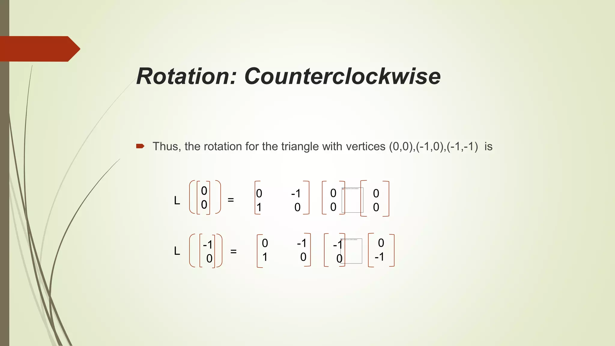 Rotation: Counterclockwise
 Thus, the rotation for the triangle with vertices (0,0),(-1,0),(-1,-1) is
=L
0 -1
1 0
0
0
0
0
0
0
L
0
0
-1
0
=
0 -1
1 0
-1
0
0
-1
 