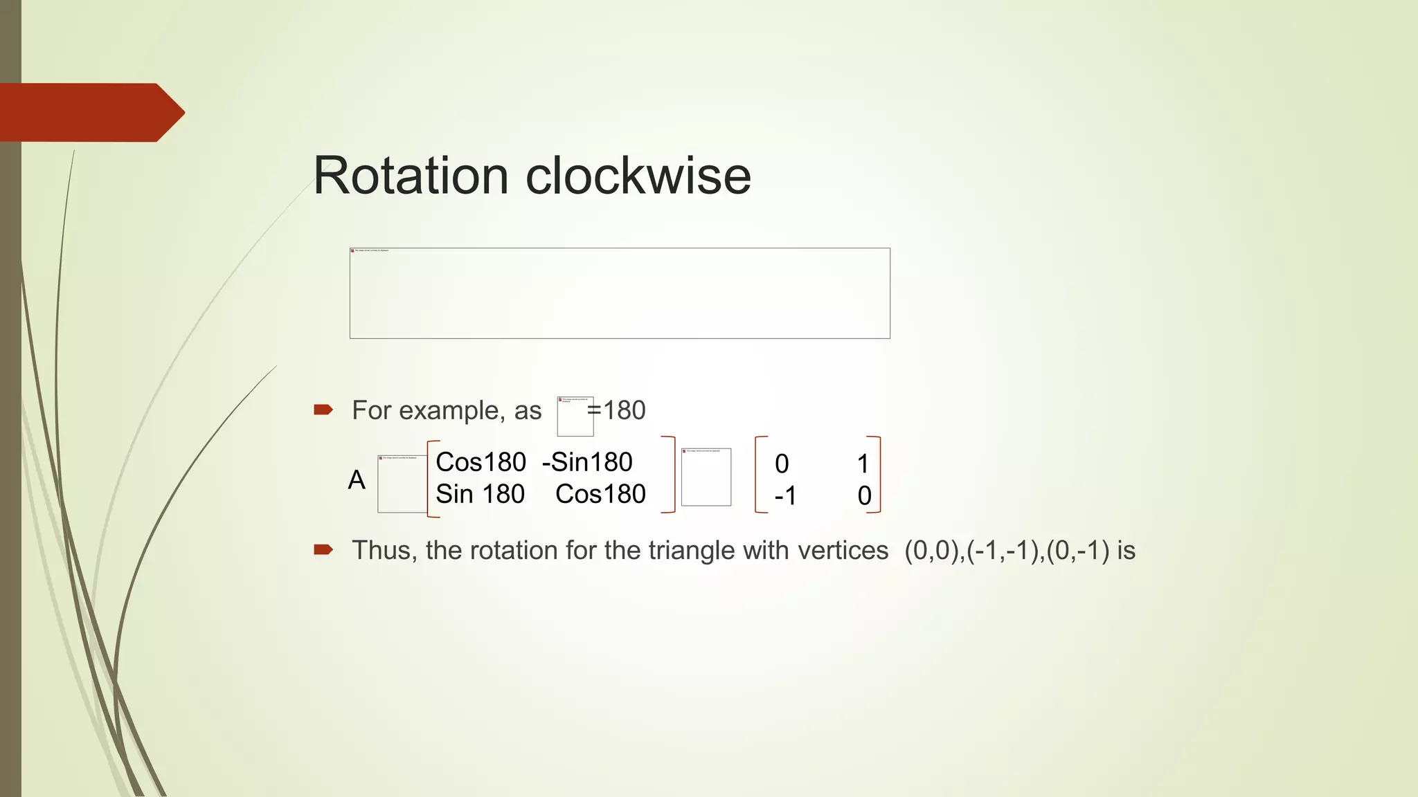Rotation clockwise
 For example, as =180
 Thus, the rotation for the triangle with vertices (0,0),(-1,-1),(0,-1) is
A
0 1
-1 0
Cos180 -Sin180
Sin 180 Cos180
 