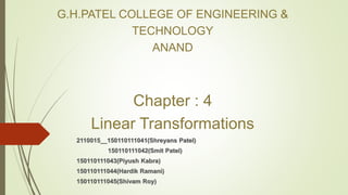 G.H.PATEL COLLEGE OF ENGINEERING &
TECHNOLOGY
ANAND
Chapter : 4
Linear Transformations
2110015__150110111041(Shreyans Patel)
150110111042(Smit Patel)
150110111043(Piyush Kabra)
150110111044(Hardik Ramani)
150110111045(Shivam Roy)
 