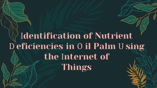 Identification of Nutrient
D eficiencies in O il Palm U sing
the Internet of
Things
 