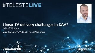 Teleste Proprietary. All rights reserved. 1
Linear TV delivery challenges in DAA?
Julius Tikkanen
Vice President, Video Service Platforms
 