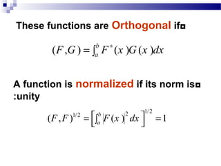 ◘These functions are Orthogonal if
◘A function is normalized if its norm is
unity:
( , ) ( ) ( )
b
aF G F x G x dx∗
= ∫
1/221/2
( , ) ( ) 1
b
a
F F F x dx = =∫ 
 