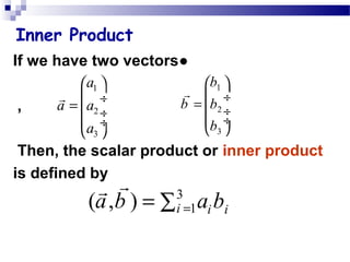 Inner Product
●If we have two vectors
,
Then, the scalar product or inner product
is defined by
1
2
3
a
a a
a
 
 ÷=
 ÷
 ÷
 
r
1
2
3
b
b b
b
 
 ÷=
 ÷
 ÷
 
r
3
1( , ) i i ia b a b== ∑
rr
 