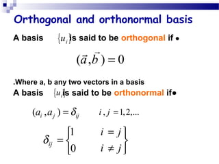 Orthogonal and orthonormal basis
●A basis is said to be orthogonal if
Where a, b any two vectors in a basis.
●A basis is said to be orthonormal if
{ }iu
( , ) 0a b =
rr
{ }iu
( , )i j ija a δ= , 1,2,...i j =
1
0
ijδ

= 

i j
i j
= 

≠ 
 