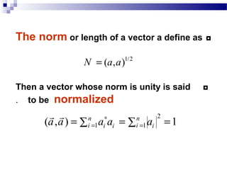◘The norm or length of a vector a define as
◘Then a vector whose norm is unity is said
to be normalized.
1/2
( , )N a a=
2
1 1( , ) 1n n
i ii i ia a a a a∗
= == = =∑ ∑
r r
 