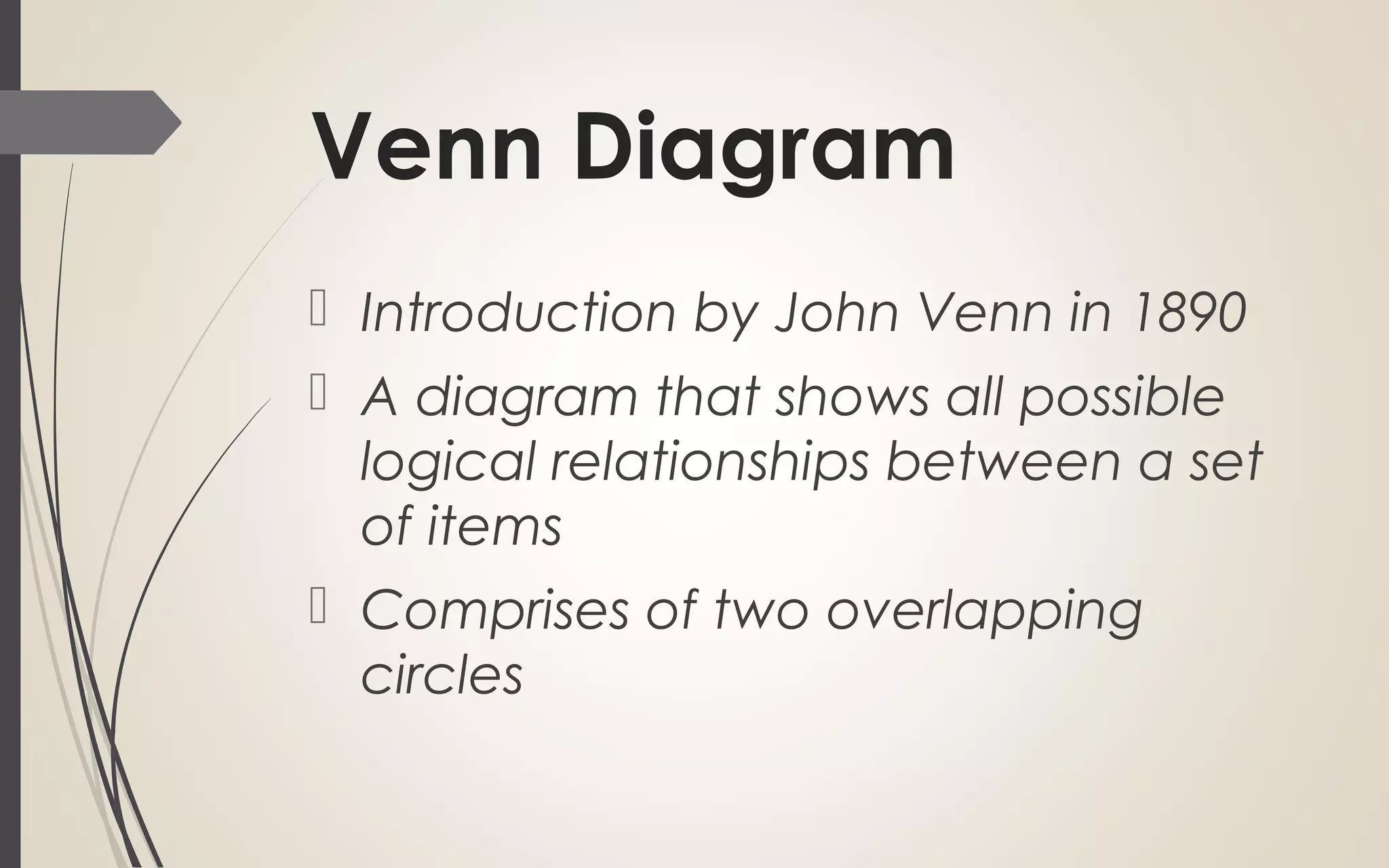 Venn Diagram
 Introduction by John Venn in 1890
 A diagram that shows all possible
logical relationships between a set
of items
 Comprises of two overlapping
circles
 