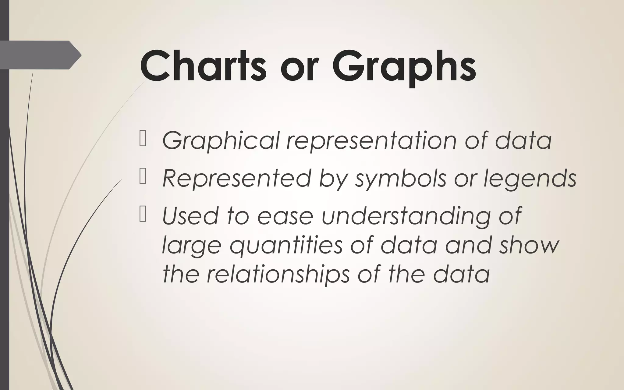 Charts or Graphs
 Graphical representation of data
 Represented by symbols or legends
 Used to ease understanding of
large quantities of data and show
the relationships of the data
 