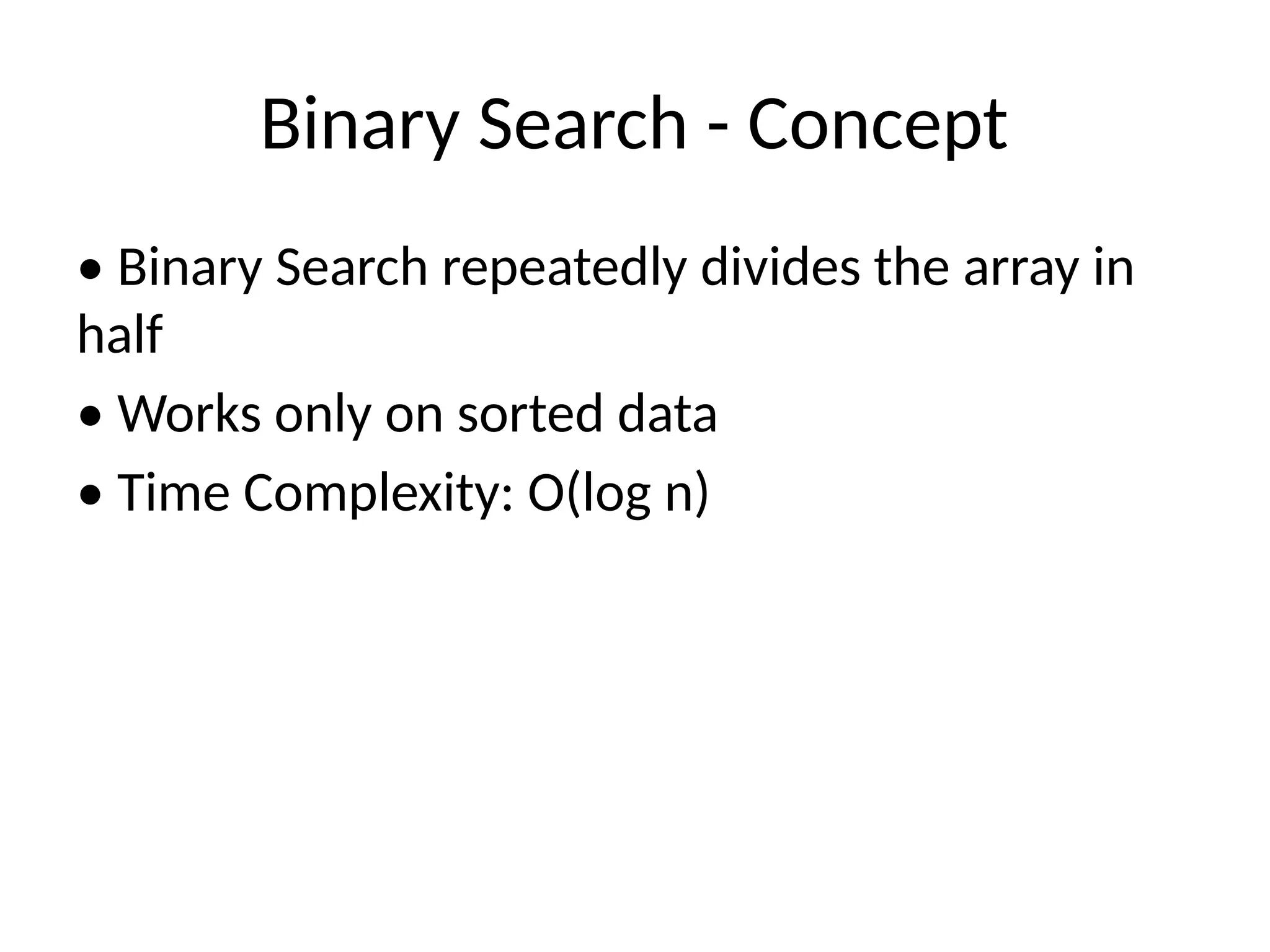 Binary Search - Concept
• Binary Search repeatedly divides the array in
half
• Works only on sorted data
• Time Complexity: O(log n)
 