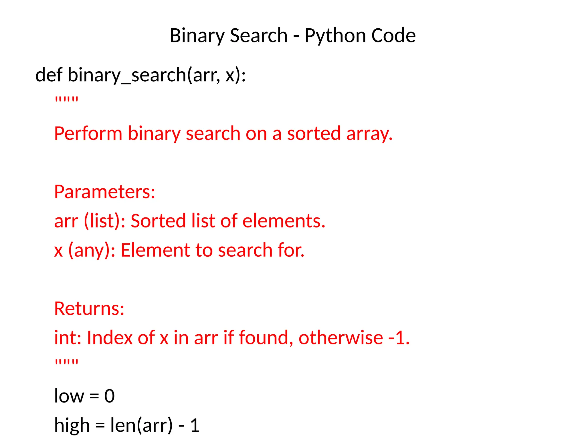 Binary Search - Python Code
def binary_search(arr, x):
"""
Perform binary search on a sorted array.
Parameters:
arr (list): Sorted list of elements.
x (any): Element to search for.
Returns:
int: Index of x in arr if found, otherwise -1.
"""
low = 0
high = len(arr) - 1
 