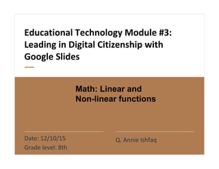 Educational Technology Module #3:
Leading in Digital Citizenship with
Google Slides
Date: 12/10/15
Grade level: 8th
Q. Annie Ishfaq
Math: Linear and
Non-linear functions
 