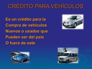 CRÉDITO PARA VEHÍCULOS <ul><li>Es un crédito para la  </li></ul><ul><li>Compra de vehículos </li></ul><ul><li>Nuevos o usa...