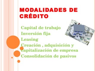 MODALIDADES DE CRÉDITO Capital de trabajo Inversión fija Leasing Creación , adquisición y capitalización de empresa Consol...