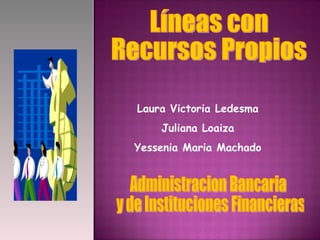Líneas con  Recursos Propios Administracion Bancaria y de Instituciones Financieras Laura Victoria Ledesma Juliana Loaiza Yessenia Maria Machado 