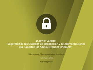 II Jornada de Ciberseguridad en Andalucía
#cibersegAnd15
SEVILLA 2015
D. Javier Candau
“Seguridad de los Sistemas de Información y Telecomunicaciones
que soportan las Administraciones Públicas”
 