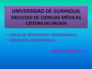 UNIVERSIDAD DE GUAYAQUIL 
FACULTAD DE CIENCIAS MÉDICAS 
CÁTEDRA DE CIRUGÍA 
• LINEAS DE REFERENCIAS ABDOMINALES 
• INSICIONES ABDOMINALES 
CECILIA PARRALES A. 
 