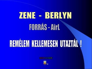 REMÉLEM  KELLEMESEN  UTAZTÁL  ! FORRÁS - AirL ZENE  -  BERLYN 