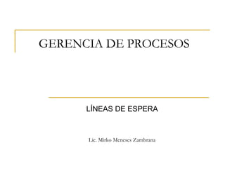 GERENCIA DE PROCESOS
LÍNEAS DE ESPERA
Lic. Mirko Meneses Zambrana
 