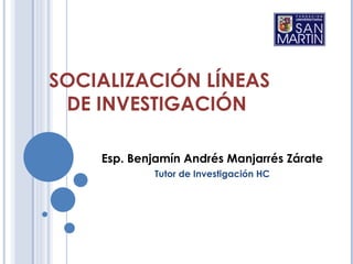 SOCIALIZACIÓN LÍNEAS
 DE INVESTIGACIÓN

    Esp. Benjamín Andrés Manjarrés Zárate
            Tutor de Investigación HC
 