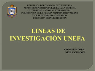 REPÚBLICA BOLIVARIANA DE VENEZUELA
MINISTERIO PODER POPULAR PARA LA DEFENSA
UNIVERSIDAD NACIONAL EXPERIMENTAL
POLITÉCNICA DE LA FUERZA ARMADA BOLIVARIANA
VICERRECTORADO ACADÉMICO
DIRECCION DE INVESTIGACION
LINEAS DE
INVESTIGACIÓN UNEFA
COORDINADORA:
NELLY CHACÓN
 